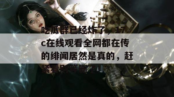 吃瓜群已经炸了,17c在线观看全网都在传的绯闻居然是真的,赶紧看别等删了!