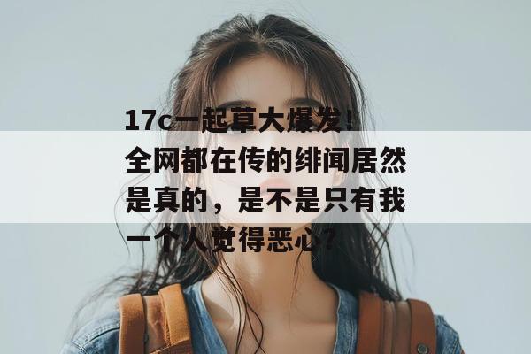 17c一起草大爆发！全网都在传的绯闻居然是真的，是不是只有我一个人觉得恶心？