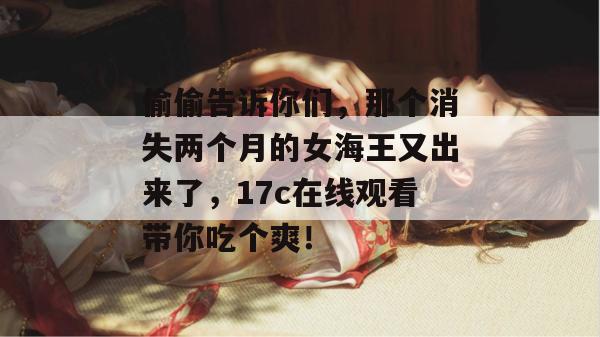 偷偷告诉你们,那个消失两个月的女海王又出来了,17c在线观看带你吃个爽!