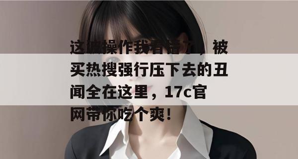 这波操作我看懵了，被买热搜强行压下去的丑闻全在这里，17c官网带你吃个爽！