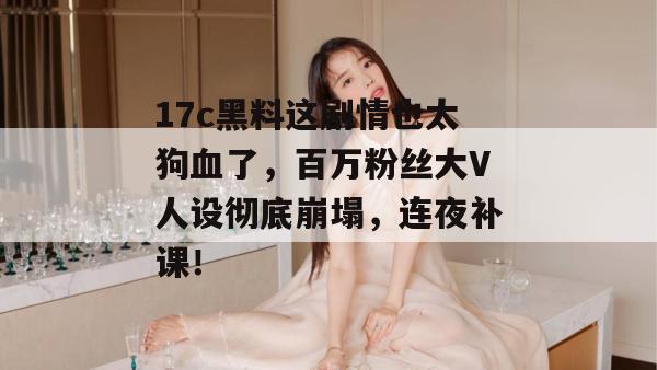 17c黑料这剧情也太狗血了，百万粉丝大V人设彻底崩塌，连夜补课！