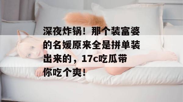 深夜炸锅！那个装富婆的名媛原来全是拼单装出来的，17c吃瓜带你吃个爽！