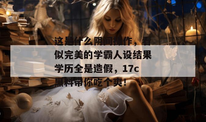 这是什么阴间操作,看似完美的学霸人设结果学历全是造假,17c黑料带你吃个爽! 这是什么阴间操作,看似完美的学霸人设结果学历全是造假,17c黑料带你吃个爽!