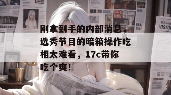 刚拿到手的内部消息，选秀节目的暗箱操作吃相太难看，17c带你吃个爽！