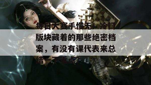 每日大赛手慢无！冷门版块藏着的那些绝密档案，有没有课代表来总结一下重点？