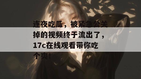 连夜吃瓜，被紧急公关掉的视频终于流出了，17c在线观看带你吃个爽！