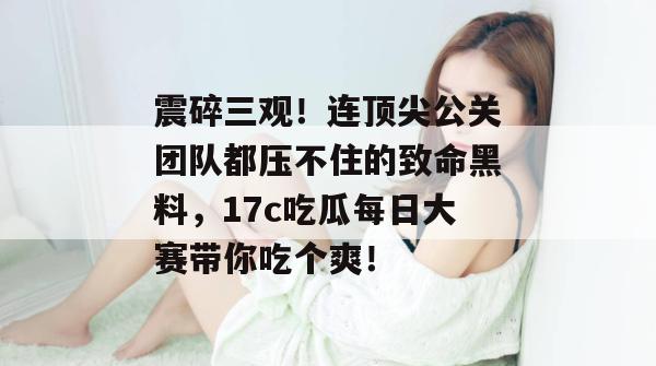 震碎三观!连顶尖公关团队都压不住的致命黑料,17c吃瓜每日大赛带你吃个爽! 震碎三观!连顶尖公关团队都压不住的致命黑料,17c吃瓜每日大赛带你吃个爽!